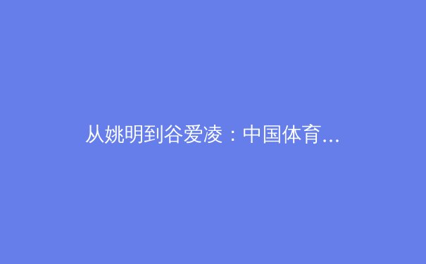 从姚明到谷爱凌：中国体育的国际征程与新时代挑战 - 2
