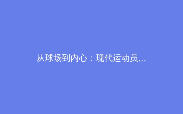 从球场到内心：现代运动员如何通过心理训练重塑竞技巅峰