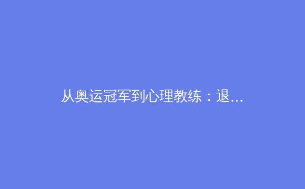 从奥运冠军到心理教练：退役运动员如何重塑体育精神价值 - 2